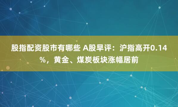 股指配资股市有哪些 A股早评：沪指高开0.14%，黄金、煤炭板块涨幅居前