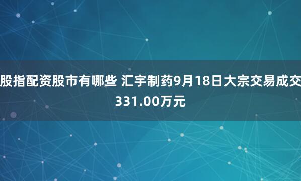 股指配资股市有哪些 汇宇制药9月18日大宗交易成交331.00万元