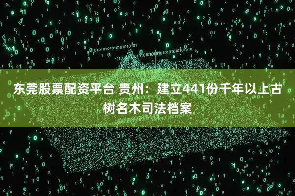 东莞股票配资平台 贵州：建立441份千年以上古树名木司法档案