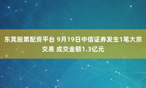 东莞股票配资平台 9月19日中信证券发生1笔大宗交易 成交金额1.3亿元