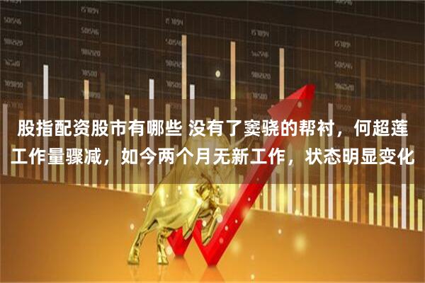 股指配资股市有哪些 没有了窦骁的帮衬，何超莲工作量骤减，如今两个月无新工作，状态明显变化