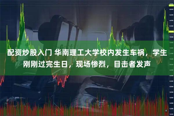 配资炒股入门 华南理工大学校内发生车祸，学生刚刚过完生日，现场惨烈，目击者发声