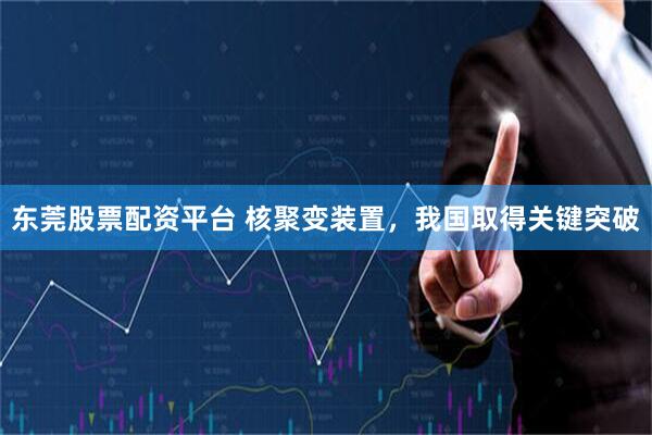 东莞股票配资平台 核聚变装置，我国取得关键突破