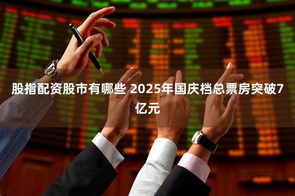 股指配资股市有哪些 2025年国庆档总票房突破7亿元