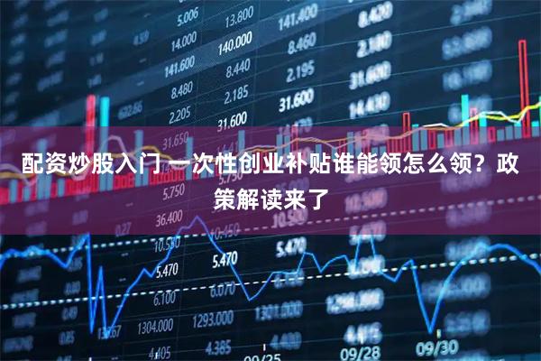 配资炒股入门 一次性创业补贴谁能领怎么领？政策解读来了