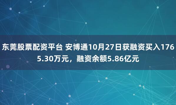 东莞股票配资平台 安博通10月27日获融资买入1765.30万元，融资余额5.86亿元