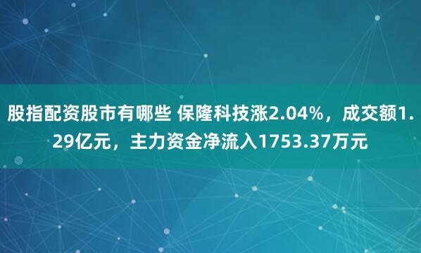 股指配资股市有哪些 保隆科技涨2.04%，成交额1.29亿元，主力资金净流入1753.37万元