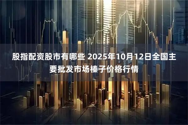 股指配资股市有哪些 2025年10月12日全国主要批发市场榛子价格行情