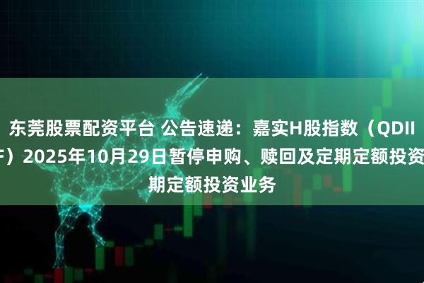 东莞股票配资平台 公告速递：嘉实H股指数（QDII-LOF）2025年10月29日暂停申购、赎回及定期定额投资业务
