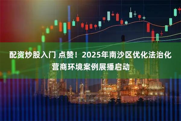 配资炒股入门 点赞！2025年南沙区优化法治化营商环境案例展播启动