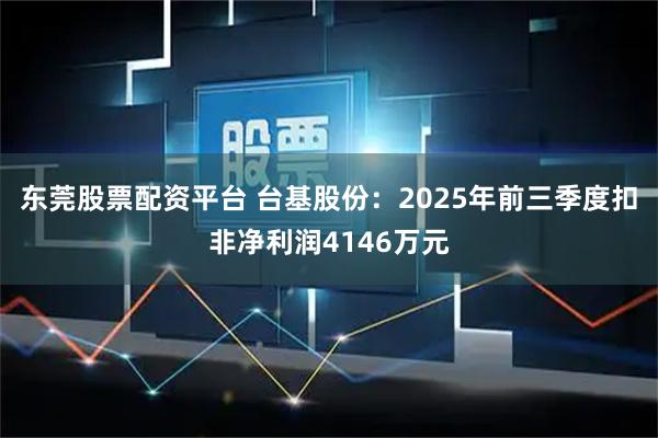 东莞股票配资平台 台基股份：2025年前三季度扣非净利润4146万元