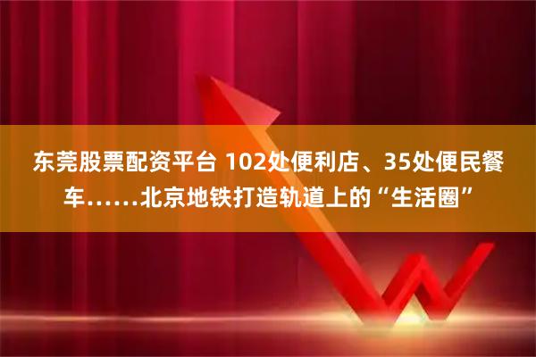东莞股票配资平台 102处便利店、35处便民餐车……北京地铁打造轨道上的“生活圈”