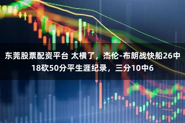 东莞股票配资平台 太横了，杰伦-布朗战快船26中18砍50分平生涯纪录，三分10中6