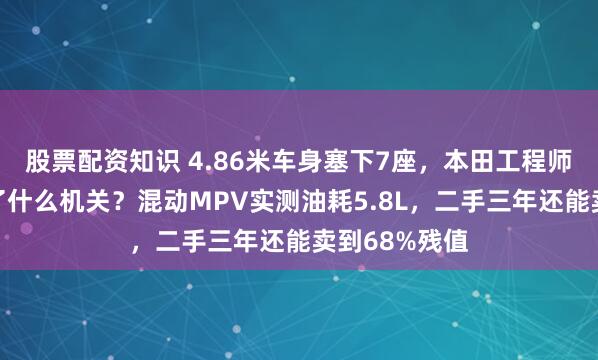 股票配资知识 4.86米车身塞下7座，本田工程师在地板下藏了什么机关？混动MPV实测油耗5.8L，二手三年还能卖到68%残值