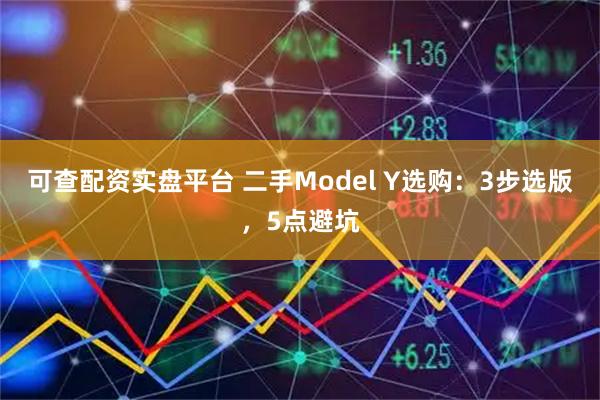 可查配资实盘平台 二手Model Y选购：3步选版，5点避坑