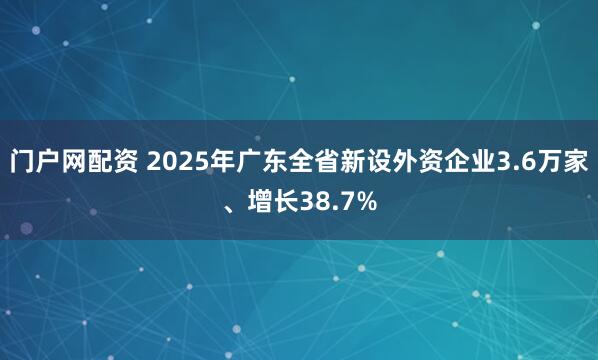 门户网配资 2025年广东全省新设外资企业3.6万家、增长38.7%