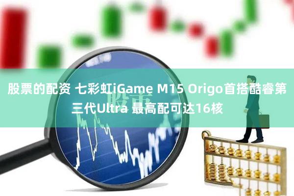 股票的配资 七彩虹iGame M15 Origo首搭酷睿第三代Ultra 最高配可达16核
