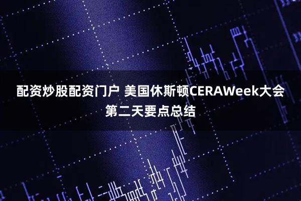 配资炒股配资门户 美国休斯顿CERAWeek大会第二天要点总结