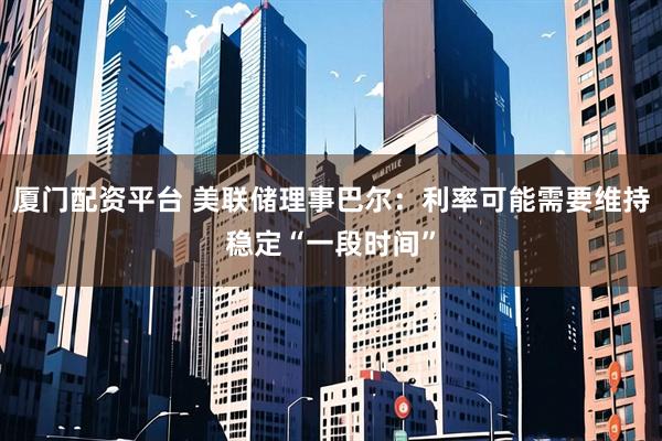 厦门配资平台 美联储理事巴尔：利率可能需要维持稳定“一段时间”