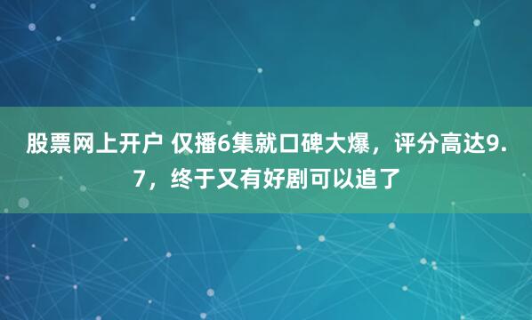 股票网上开户 仅播6集就口碑大爆，评分高达9.7，终于又有好剧可以追了