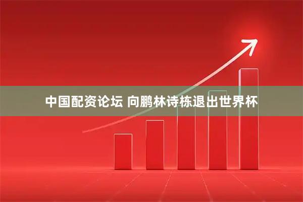 中国配资论坛 向鹏林诗栋退出世界杯